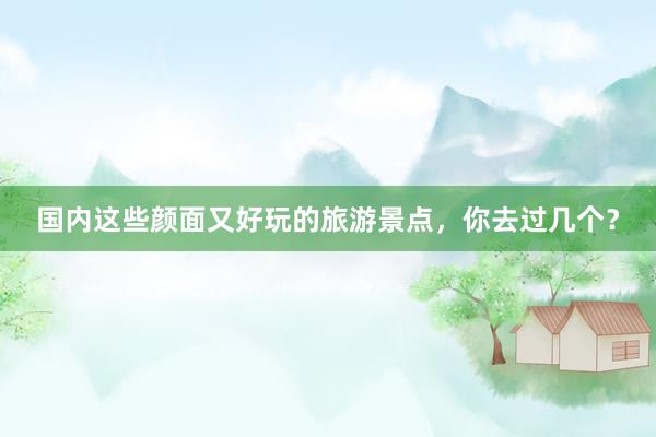国内这些颜面又好玩的旅游景点，你去过几个？
